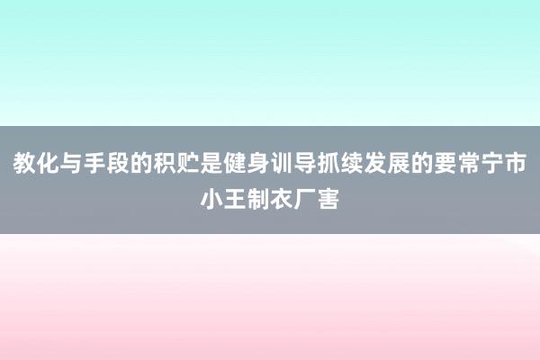 教化与手段的积贮是健身训导抓续发展的要常宁市小王制衣厂害